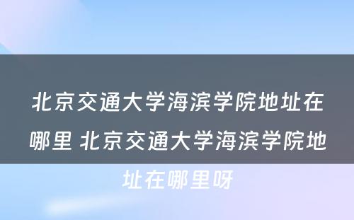 北京交通大学海滨学院地址在哪里 北京交通大学海滨学院地址在哪里呀