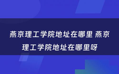 燕京理工学院地址在哪里 燕京理工学院地址在哪里呀