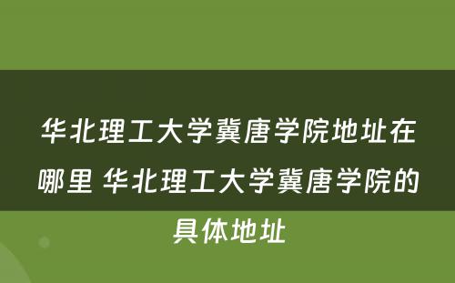 华北理工大学冀唐学院地址在哪里 华北理工大学冀唐学院的具体地址