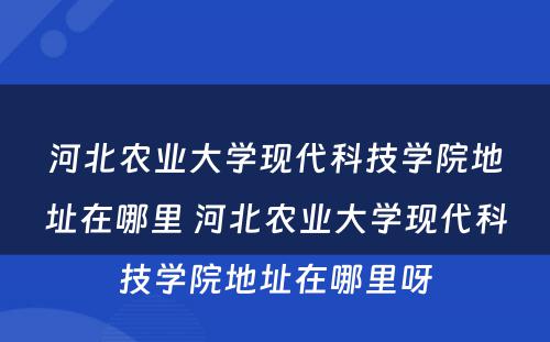 河北农业大学现代科技学院地址在哪里 河北农业大学现代科技学院地址在哪里呀