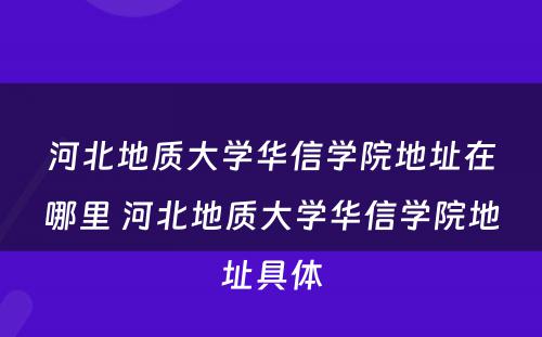 河北地质大学华信学院地址在哪里 河北地质大学华信学院地址具体