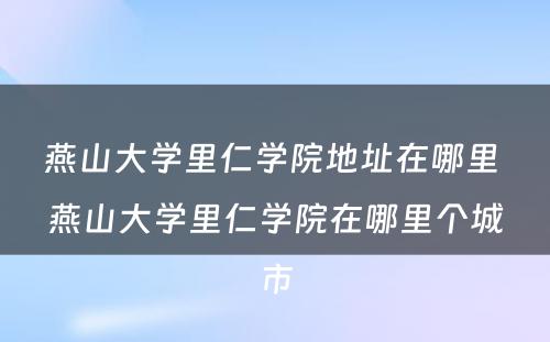 燕山大学里仁学院地址在哪里 燕山大学里仁学院在哪里个城市