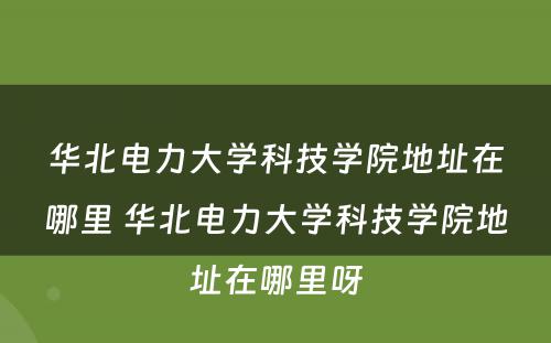 华北电力大学科技学院地址在哪里 华北电力大学科技学院地址在哪里呀