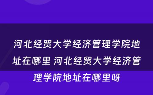 河北经贸大学经济管理学院地址在哪里 河北经贸大学经济管理学院地址在哪里呀