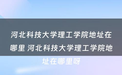 河北科技大学理工学院地址在哪里 河北科技大学理工学院地址在哪里呀