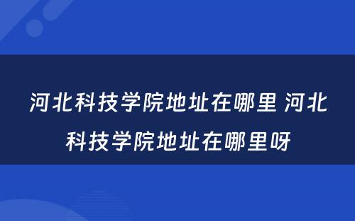 河北科技学院地址在哪里 河北科技学院地址在哪里呀