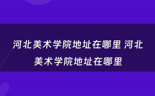 河北美术学院地址在哪里 河北美术学院地址在哪里