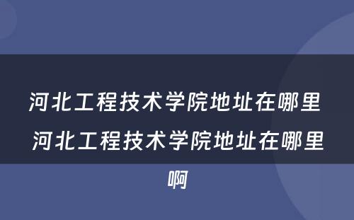 河北工程技术学院地址在哪里 河北工程技术学院地址在哪里啊