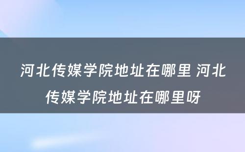 河北传媒学院地址在哪里 河北传媒学院地址在哪里呀