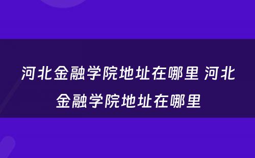 河北金融学院地址在哪里 河北金融学院地址在哪里
