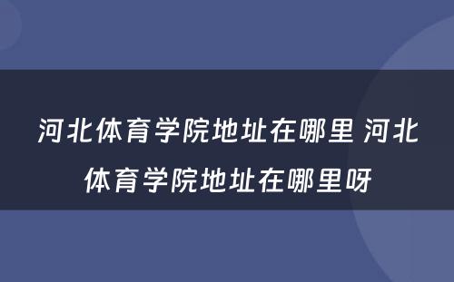 河北体育学院地址在哪里 河北体育学院地址在哪里呀