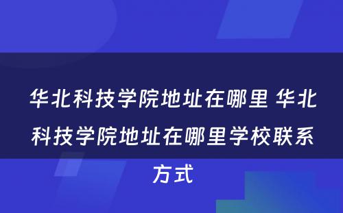 华北科技学院地址在哪里 华北科技学院地址在哪里学校联系方式
