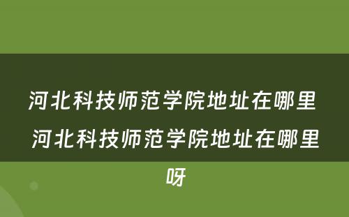河北科技师范学院地址在哪里 河北科技师范学院地址在哪里呀