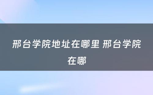 邢台学院地址在哪里 邢台学院在哪