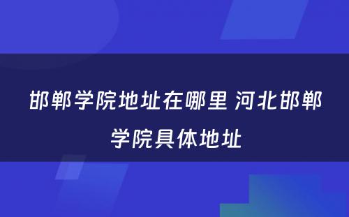 邯郸学院地址在哪里 河北邯郸学院具体地址