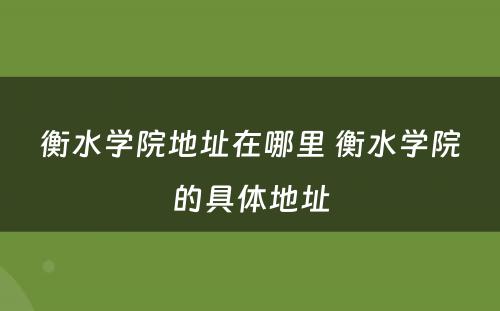 衡水学院地址在哪里 衡水学院的具体地址