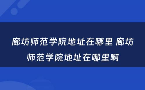 廊坊师范学院地址在哪里 廊坊师范学院地址在哪里啊