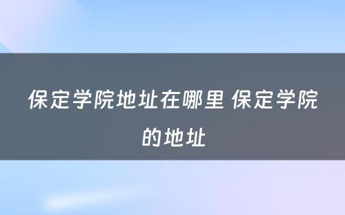 保定学院地址在哪里 保定学院的地址