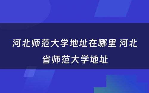 河北师范大学地址在哪里 河北省师范大学地址