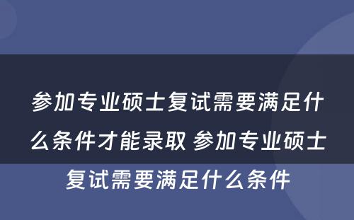 参加专业硕士复试需要满足什么条件才能录取 参加专业硕士复试需要满足什么条件