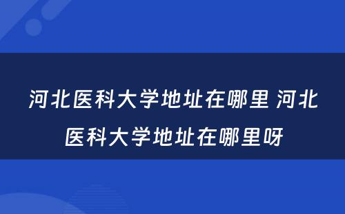 河北医科大学地址在哪里 河北医科大学地址在哪里呀