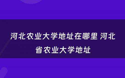 河北农业大学地址在哪里 河北省农业大学地址