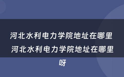 河北水利电力学院地址在哪里 河北水利电力学院地址在哪里呀