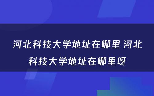 河北科技大学地址在哪里 河北科技大学地址在哪里呀