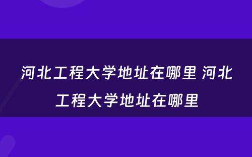 河北工程大学地址在哪里 河北工程大学地址在哪里