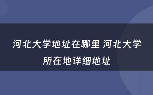 河北大学地址在哪里 河北大学所在地详细地址