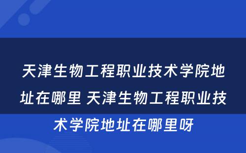天津生物工程职业技术学院地址在哪里 天津生物工程职业技术学院地址在哪里呀