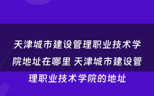 天津城市建设管理职业技术学院地址在哪里 天津城市建设管理职业技术学院的地址