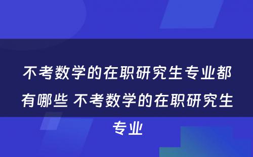 不考数学的在职研究生专业都有哪些 不考数学的在职研究生专业