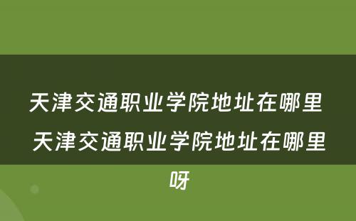 天津交通职业学院地址在哪里 天津交通职业学院地址在哪里呀