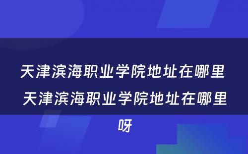 天津滨海职业学院地址在哪里 天津滨海职业学院地址在哪里呀