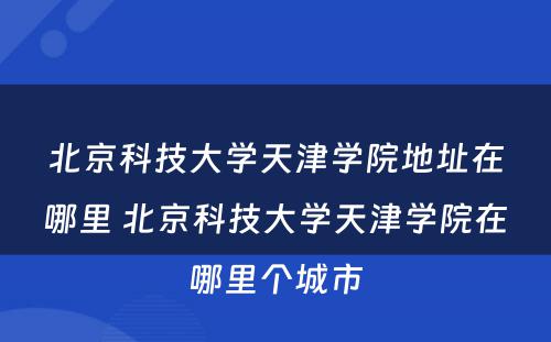 北京科技大学天津学院地址在哪里 北京科技大学天津学院在哪里个城市