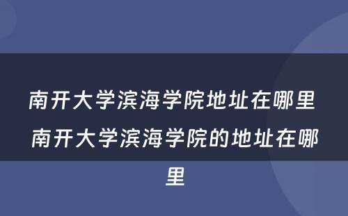 南开大学滨海学院地址在哪里 南开大学滨海学院的地址在哪里