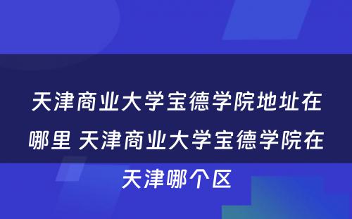天津商业大学宝德学院地址在哪里 天津商业大学宝德学院在天津哪个区