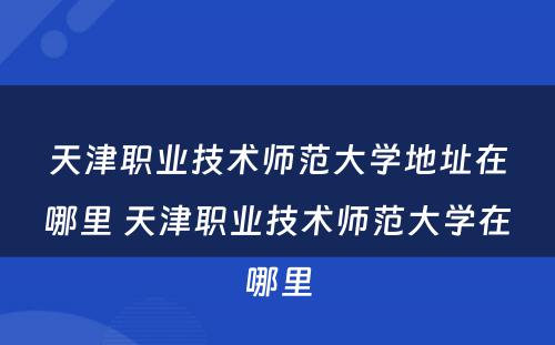 天津职业技术师范大学地址在哪里 天津职业技术师范大学在哪里