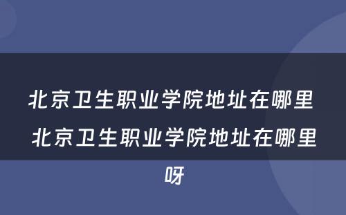 北京卫生职业学院地址在哪里 北京卫生职业学院地址在哪里呀