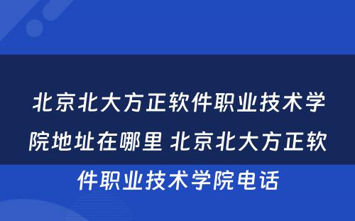 北京北大方正软件职业技术学院地址在哪里 北京北大方正软件职业技术学院电话