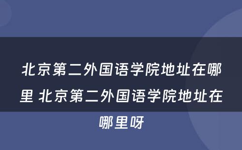 北京第二外国语学院地址在哪里 北京第二外国语学院地址在哪里呀