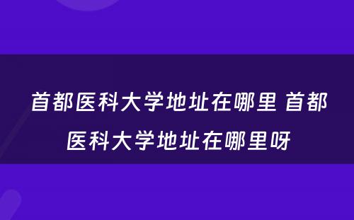 首都医科大学地址在哪里 首都医科大学地址在哪里呀