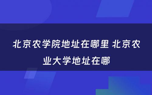 北京农学院地址在哪里 北京农业大学地址在哪