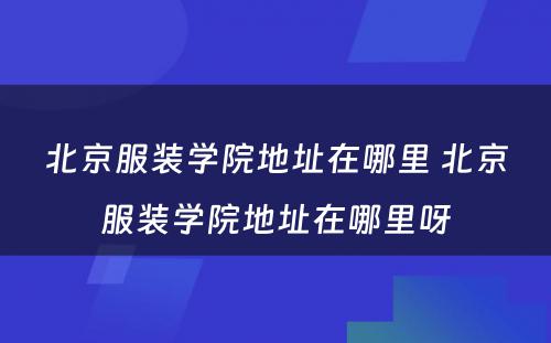 北京服装学院地址在哪里 北京服装学院地址在哪里呀