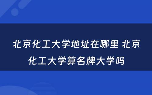 北京化工大学地址在哪里 北京化工大学算名牌大学吗