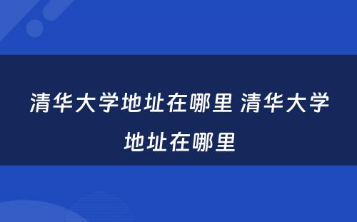 清华大学地址在哪里 清华大学地址在哪里