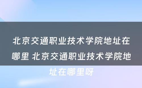 北京交通职业技术学院地址在哪里 北京交通职业技术学院地址在哪里呀