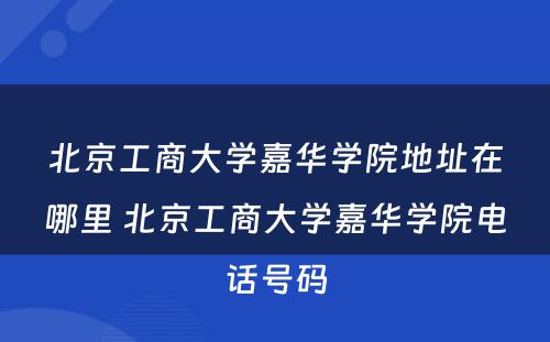 北京工商大学嘉华学院地址在哪里 北京工商大学嘉华学院电话号码