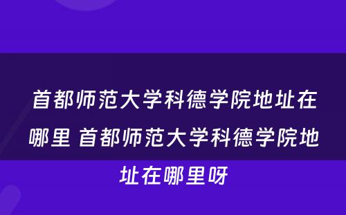 首都师范大学科德学院地址在哪里 首都师范大学科德学院地址在哪里呀
